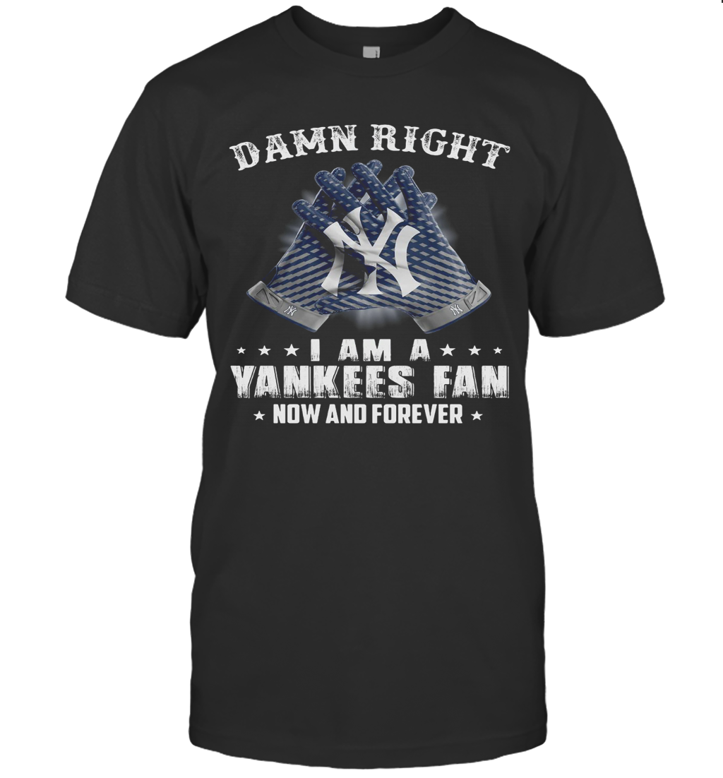 Damn Right I Am A Yankees Fan Now And Forever T-Shirt