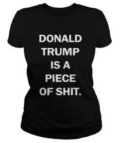 Donald Trump Is A Piece Of Shit  Classic Ladies