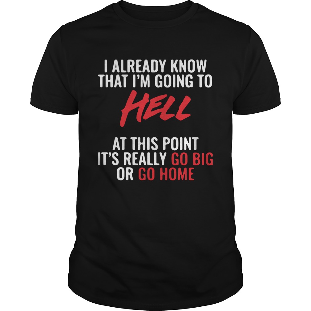 I Already Know That Im Going To Hell At This Point Its Really Go Big Or Go Home shirt