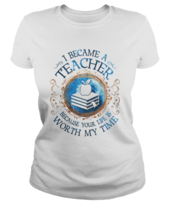 I Became A Teacher Because Your Life Is Worth My Time  Classic Ladies