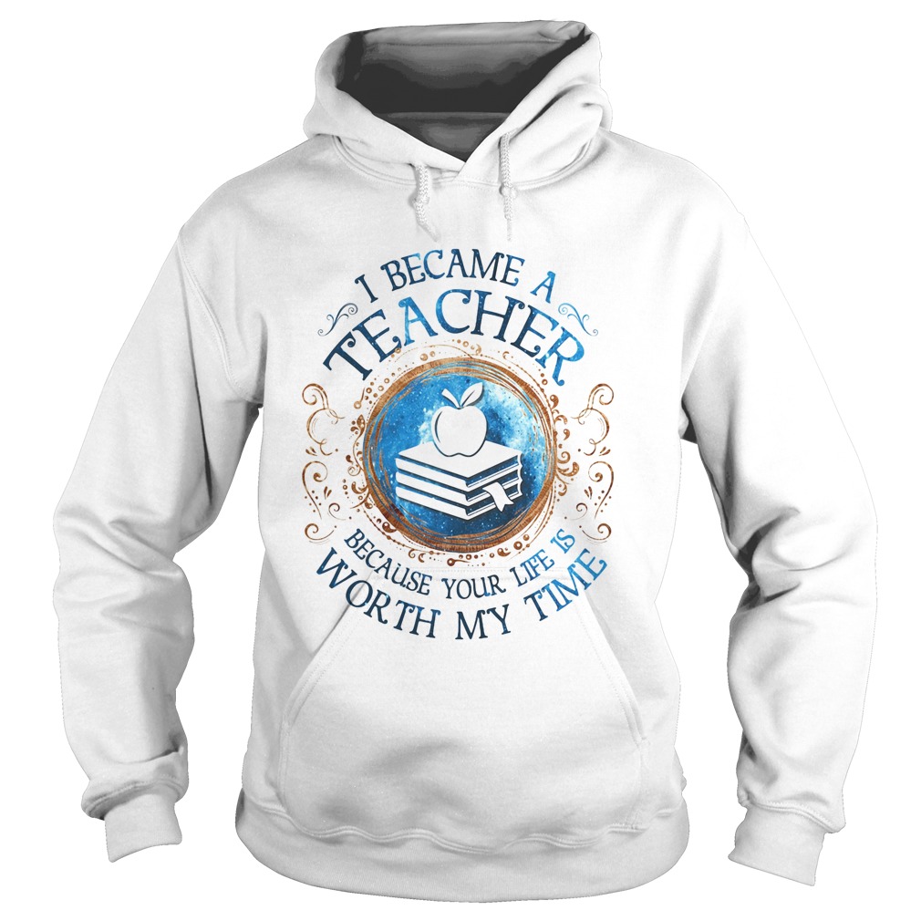 I Became A Teacher Because Your Life Is Worth My Time Hoodie