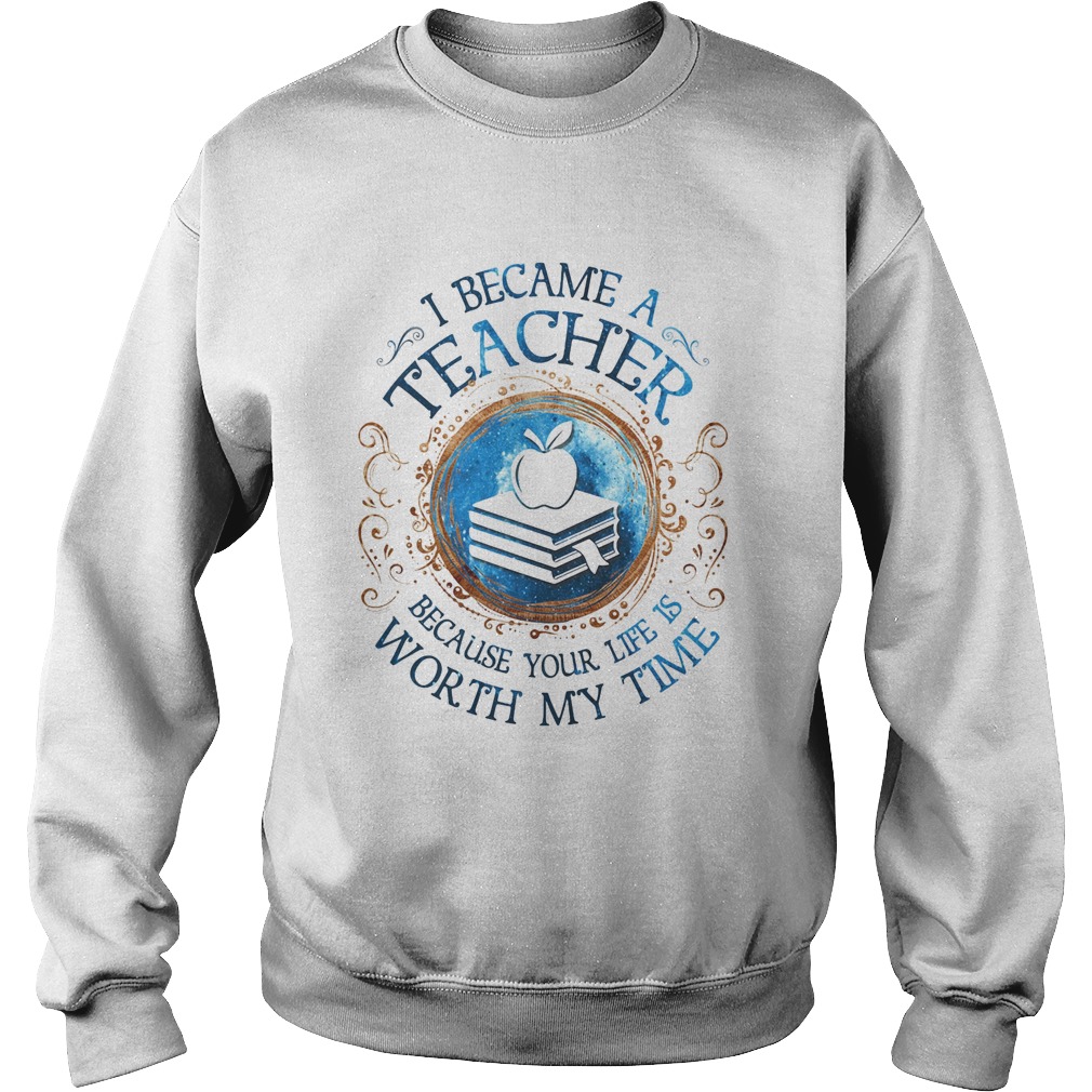 I Became A Teacher Because Your Life Is Worth My Time Sweatshirt