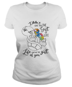 I Didnt Give You The Gift Or Life Life Gave Me The Gift Of You Turtle  Classic Ladies