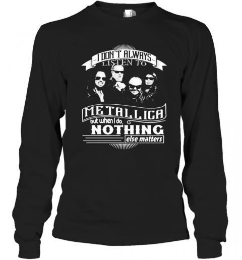 I Don'T Always Listen To Metallica But When I Do Nothing Else Matter T-Shirt Long Sleeved T-shirt 