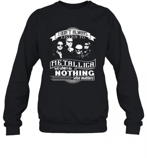 I Don'T Always Listen To Metallica But When I Do Nothing Else Matter T-Shirt Unisex Sweatshirt