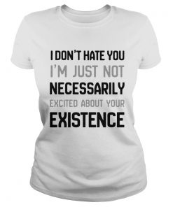 I Dont Hate You Im Just Not Necessarily Excited About Your Existence  Classic Ladies