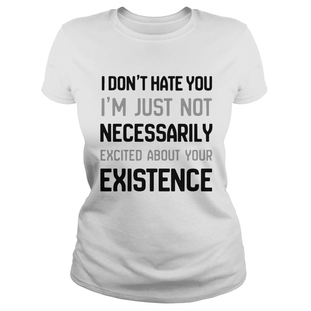 I Dont Hate You Im Just Not Necessarily Excited About Your Existence Classic Ladies