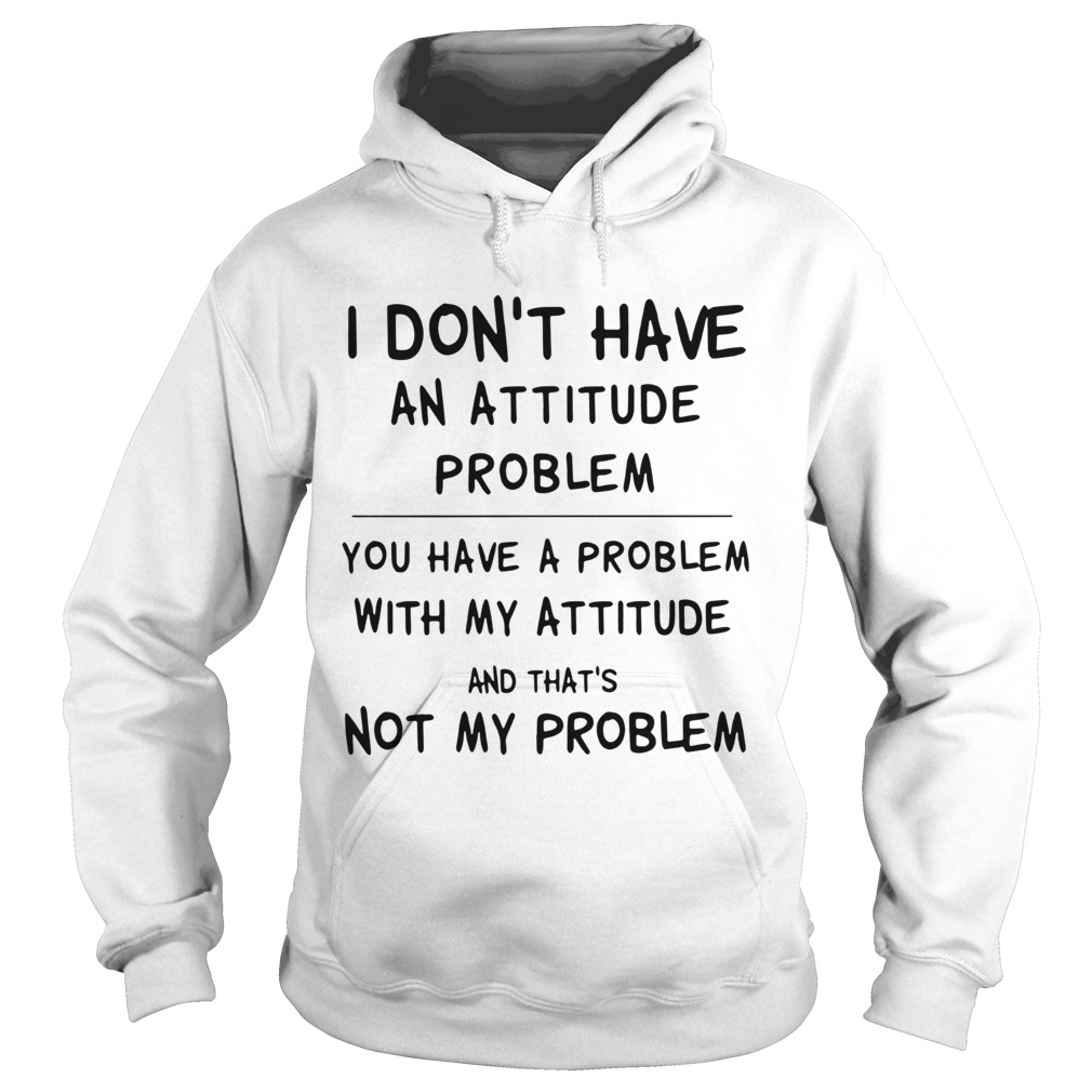 I Dont Have An Attitude Problem You Have A Problem With My Attitude And Thats Not My Problem shir Hoodie