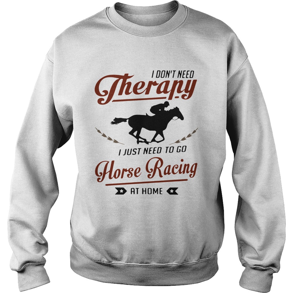 I Dont Need Therapy I Just Need To Go Horse Racing At Home  Sweatshirt
