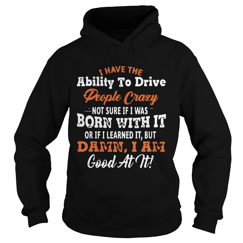 I Have The Ability To Drive People Crazy Not Sure If I Was Born With It  Hoodie