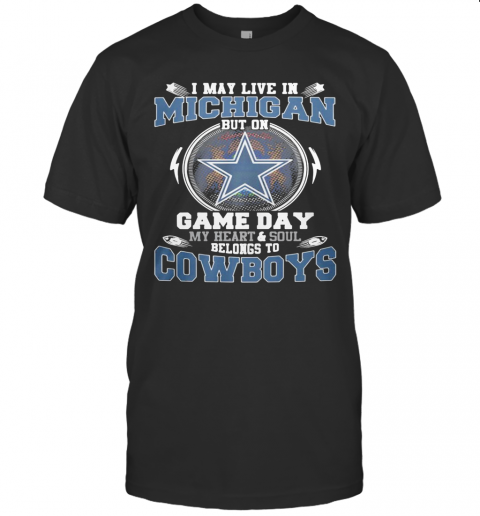I May Live In Michigan But On Game Day My Heart And Soul Belongs To Dallas Cowboys T-Shirt