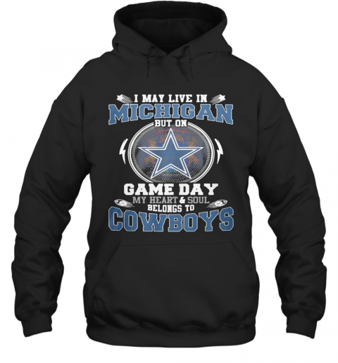 I May Live In Michigan But On Game Day My Heart And Soul Belongs To Dallas Cowboys T-Shirt Unisex Hoodie