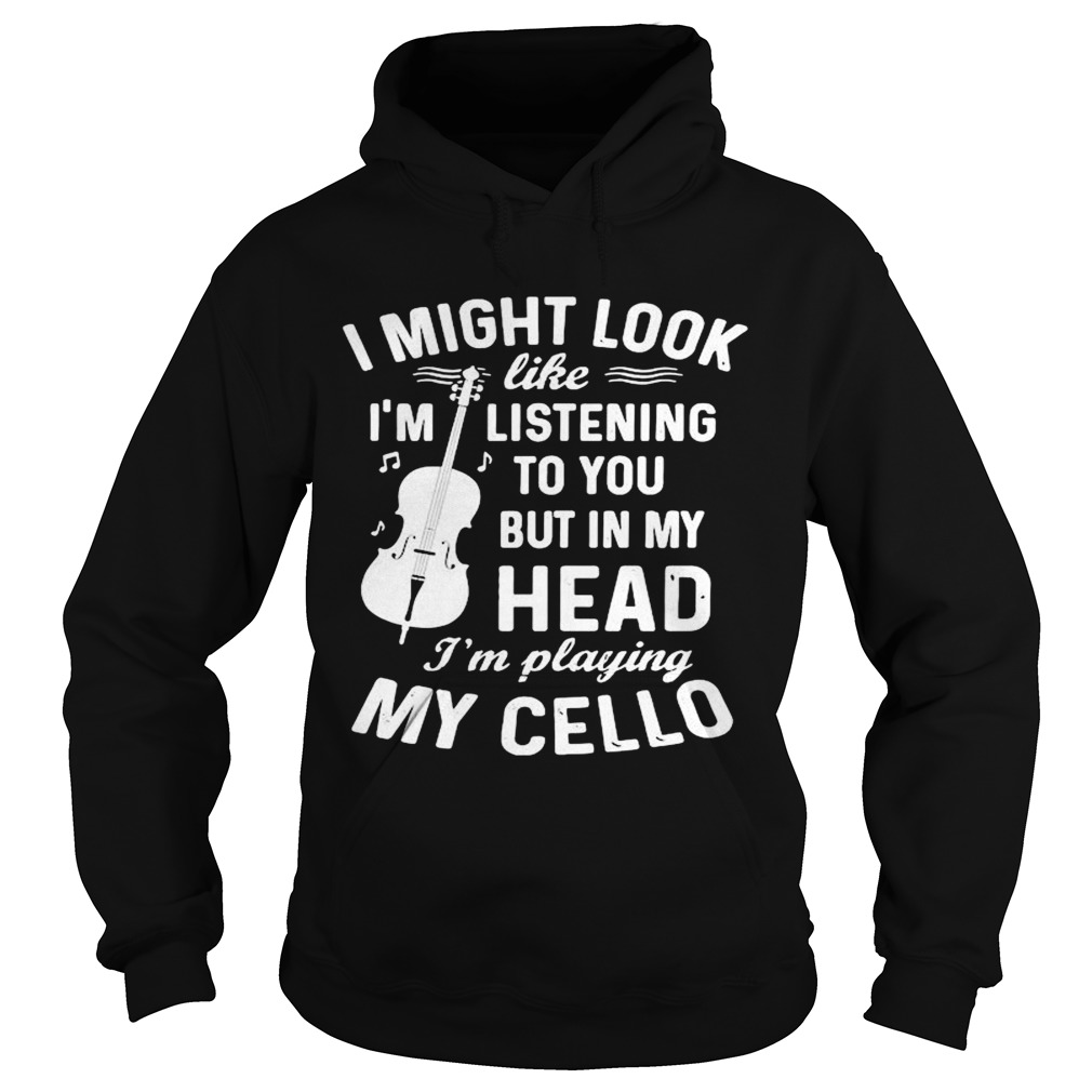 I Might Look Im Like Listening To You But In My Head Im Playing My Cello Hoodie