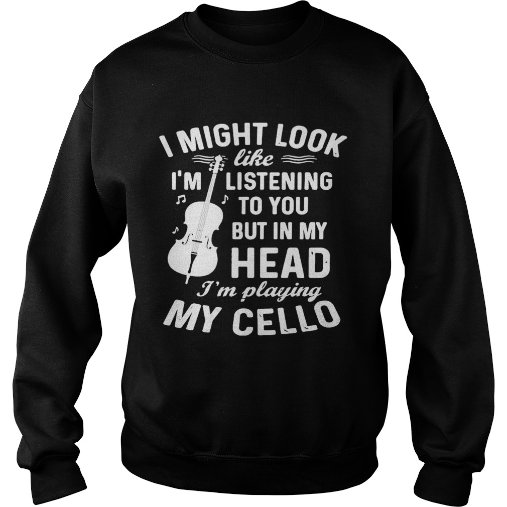 I Might Look Im Like Listening To You But In My Head Im Playing My Cello Sweatshirt