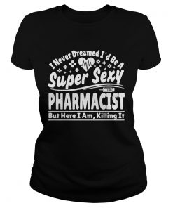 I Never Dreamed Id Be A Super Sexy Pharmacist  Classic Ladies