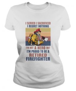 I Served I Sacrificed I Regret Nothing Im Not Hero Retired Firefighter  Classic Ladies