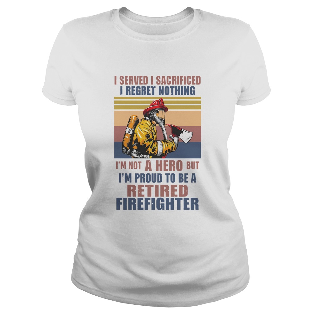I Served I Sacrificed I Regret Nothing Im Not Hero Retired Firefighter Classic Ladies