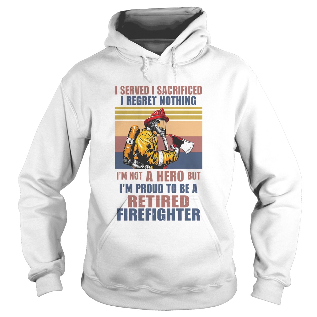 I Served I Sacrificed I Regret Nothing Im Not Hero Retired Firefighter Hoodie