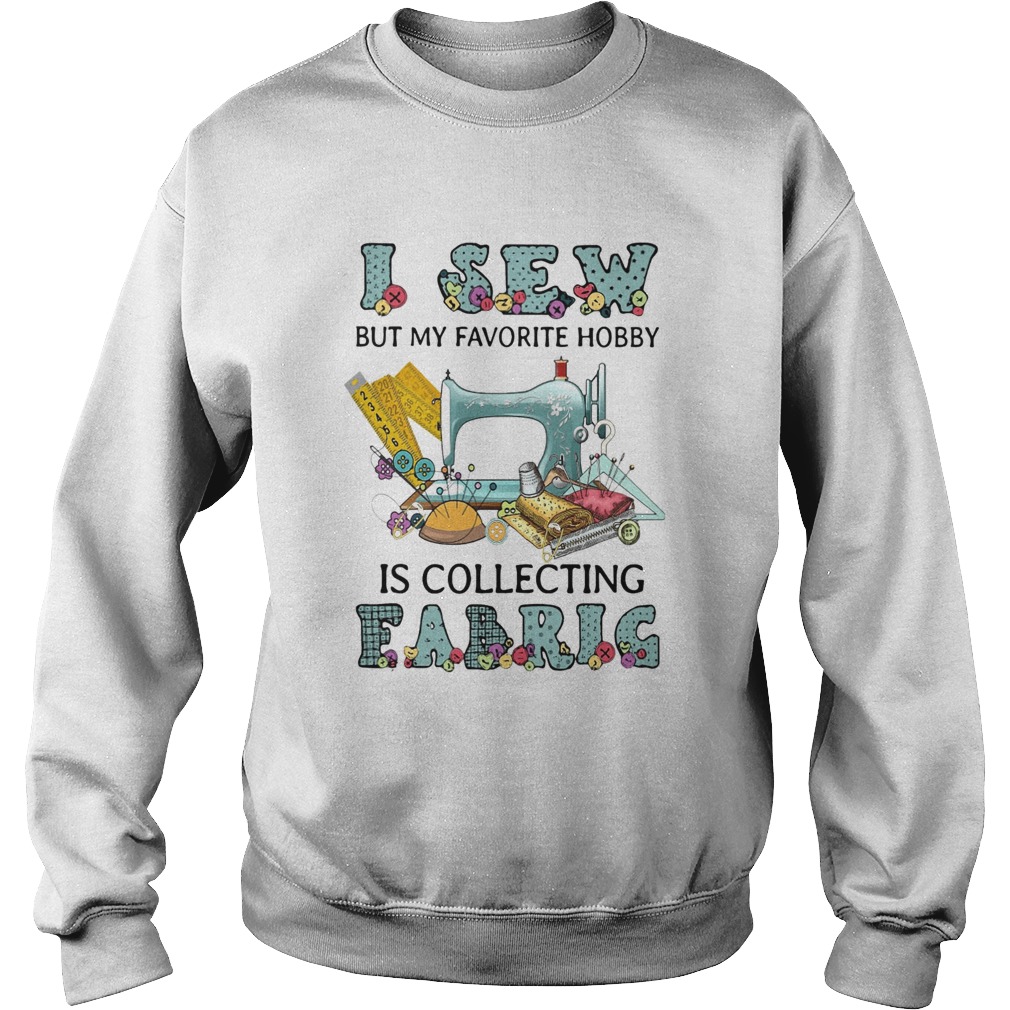 I Sew But My Favorite Hobby Is Collecting Fabrig  Sweatshirt