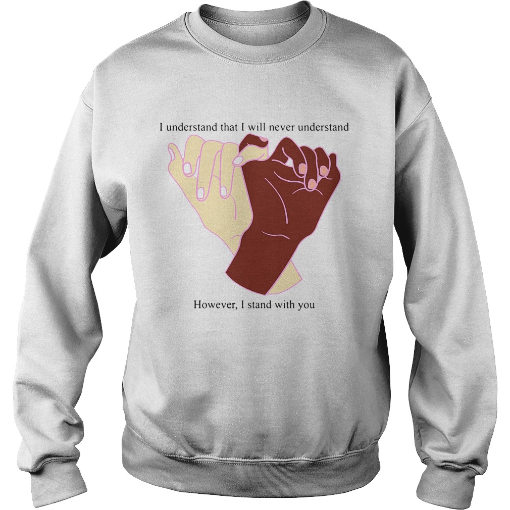 I Understand That I Will Never Understand However I Stand With You  Sweatshirt