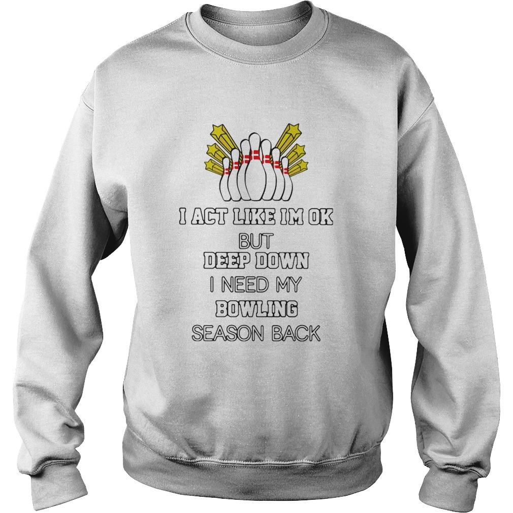 I act like im ok but deep down i need my bowling season back Sweatshirt