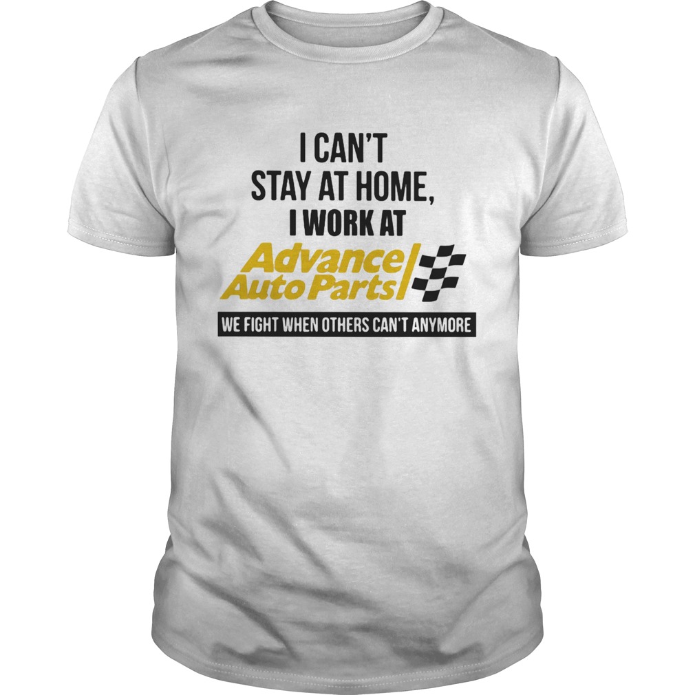 I cant stay at home i work at advance auto parts we fight when others cant anymore shirt