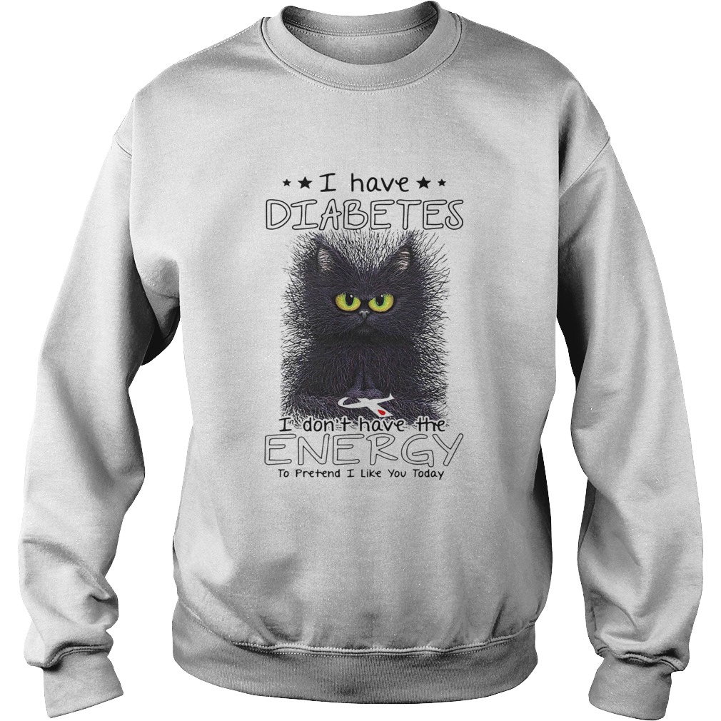 I have diabetes I dont have the energy to pretend I like you today Cat  Sweatshirt