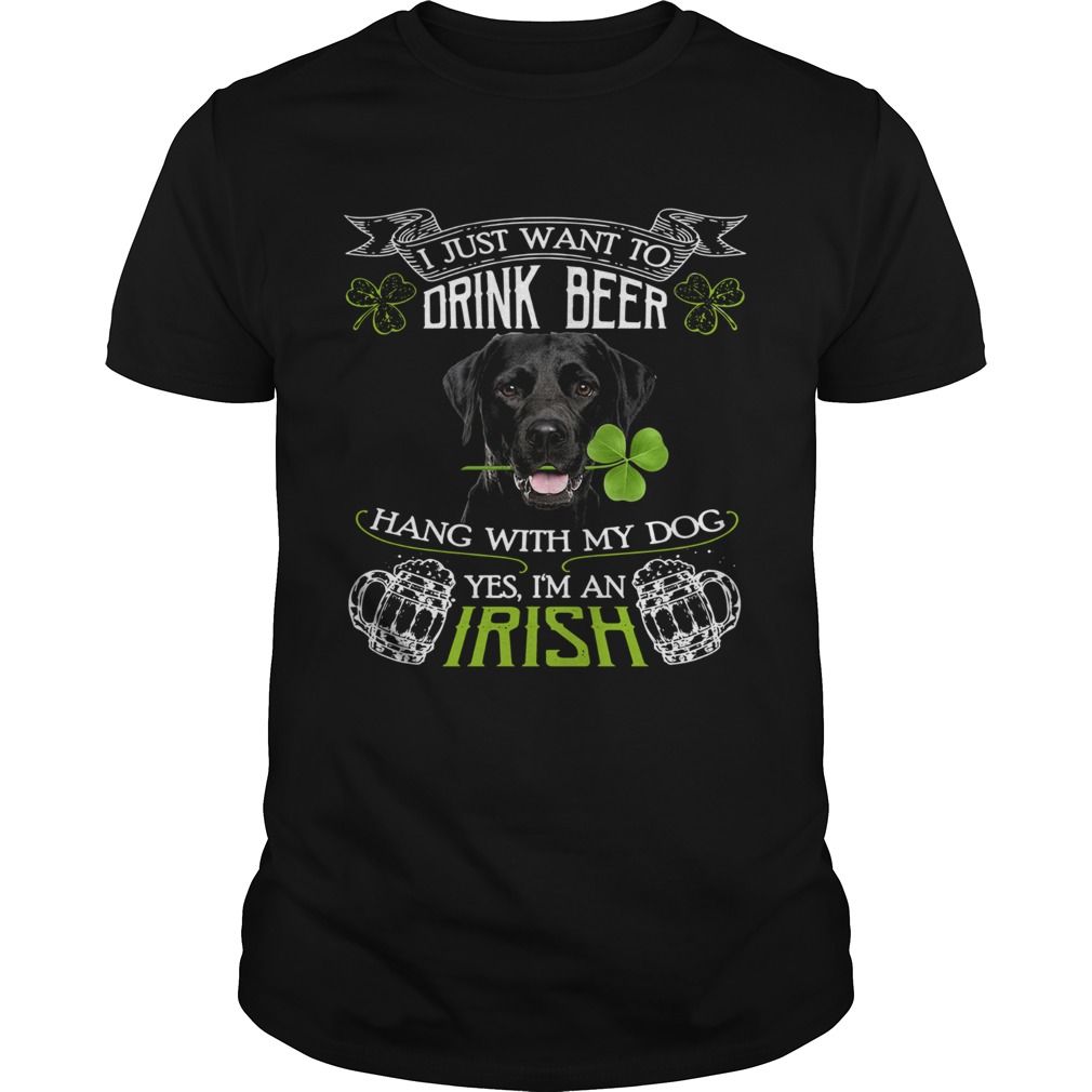 I just want to drink beer hang with my dog yes Im an irish shirt