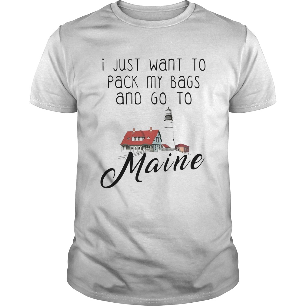I just want to pack my bags and go to maine shirt