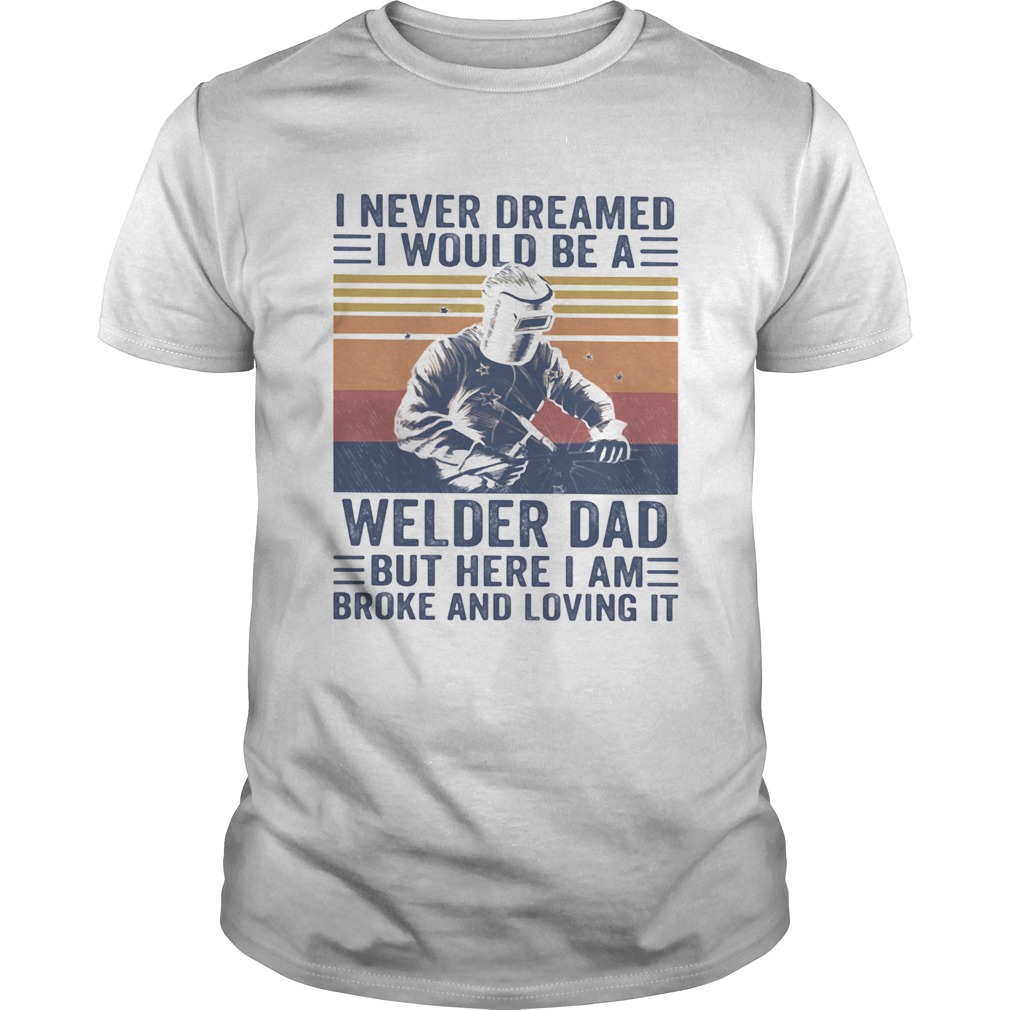 I never dreamed I would be a Welder dad but here I am broke and loving it vintage shirt