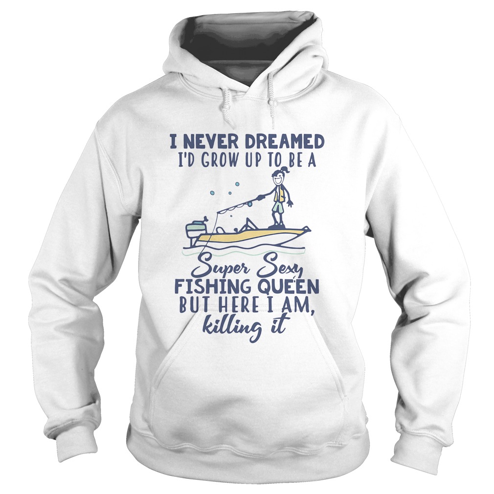 I never dreamed Id grow up to be a super sexy fishing queen but here I am killing it  Hoodie