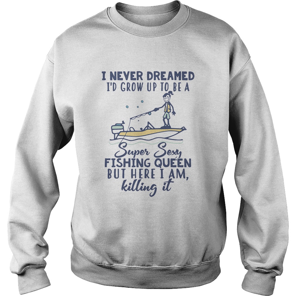 I never dreamed Id grow up to be a super sexy fishing queen but here I am killing it  Sweatshirt