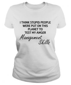 I think stuoid people were put on this planet to test my anger management skills  Classic Ladies