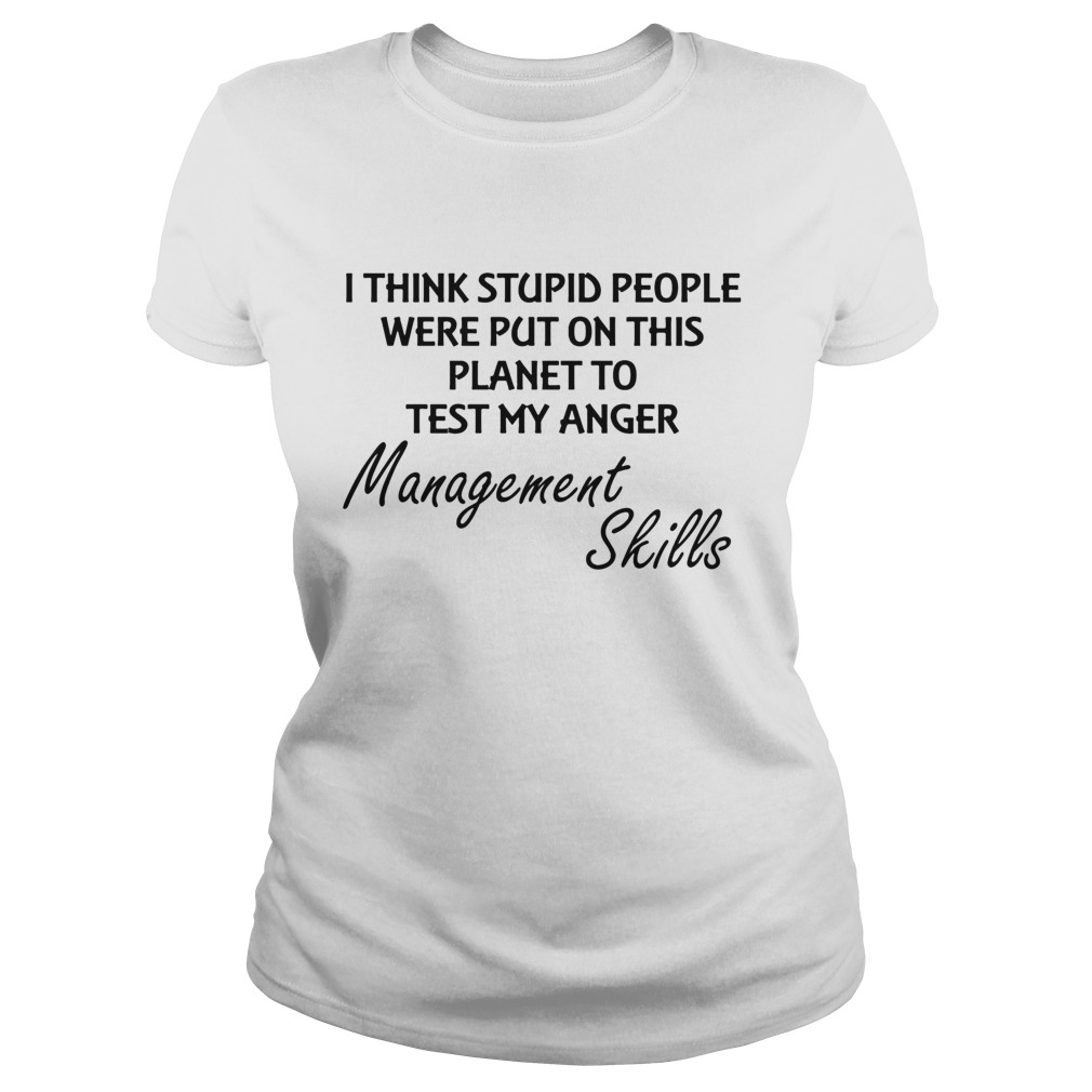 I think stuoid people were put on this planet to test my anger management skills  Classic Ladies