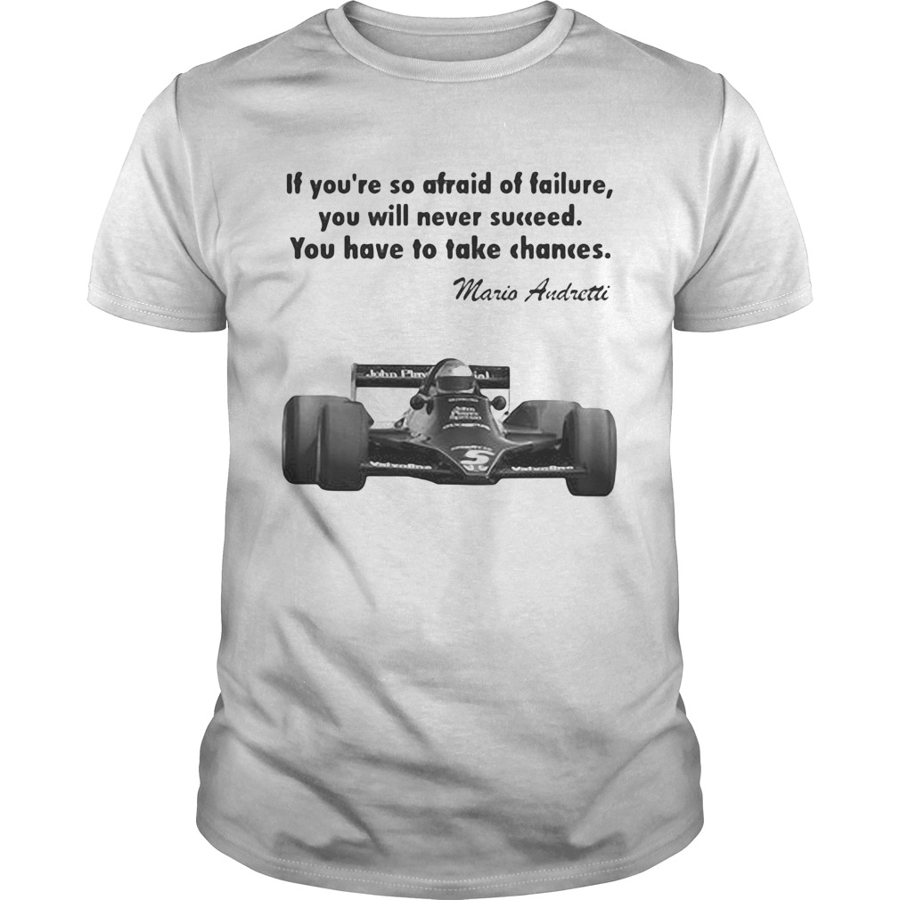 If youre so afraid of failure you will never succeed you have to take chances mario andretti shirt