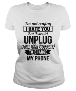 Im Not Saying I Hate You But I Would Unplug Your Life Support To Charge My Phone  Classic Ladies