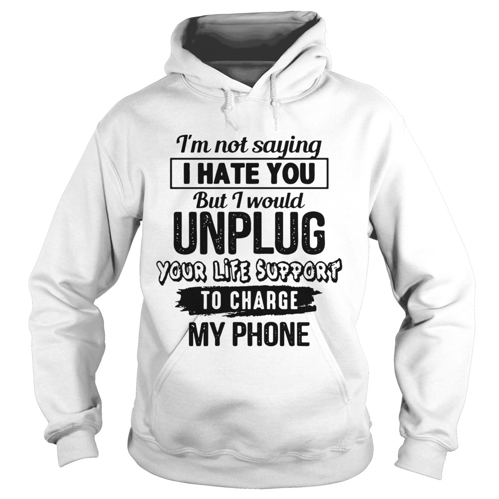 Im Not Saying I Hate You But I Would Unplug Your Life Support To Charge My Phone Hoodie