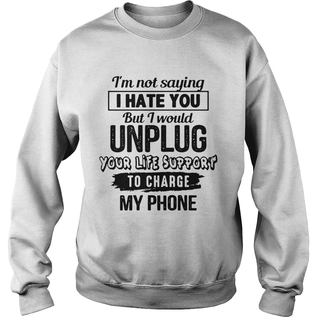 Im Not Saying I Hate You But I Would Unplug Your Life Support To Charge My Phone Sweatshirt
