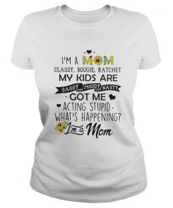 Im a mom classy bougie ratchet my kids are sassy moody nasty got me acting stupid whats happening Classic Ladies