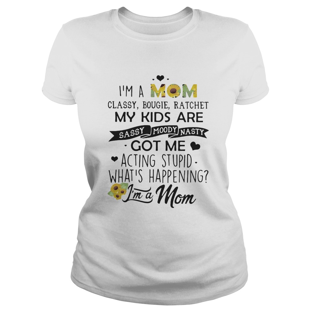 Im a mom classy bougie ratchet my kids are sassy moody nasty got me acting stupid whats happening Classic Ladies