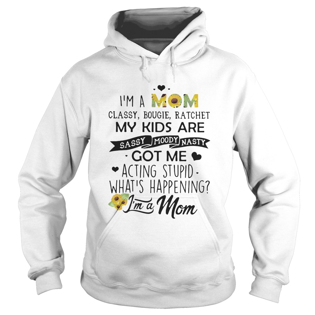 Im a mom classy bougie ratchet my kids are sassy moody nasty got me acting stupid whats happening Hoodie