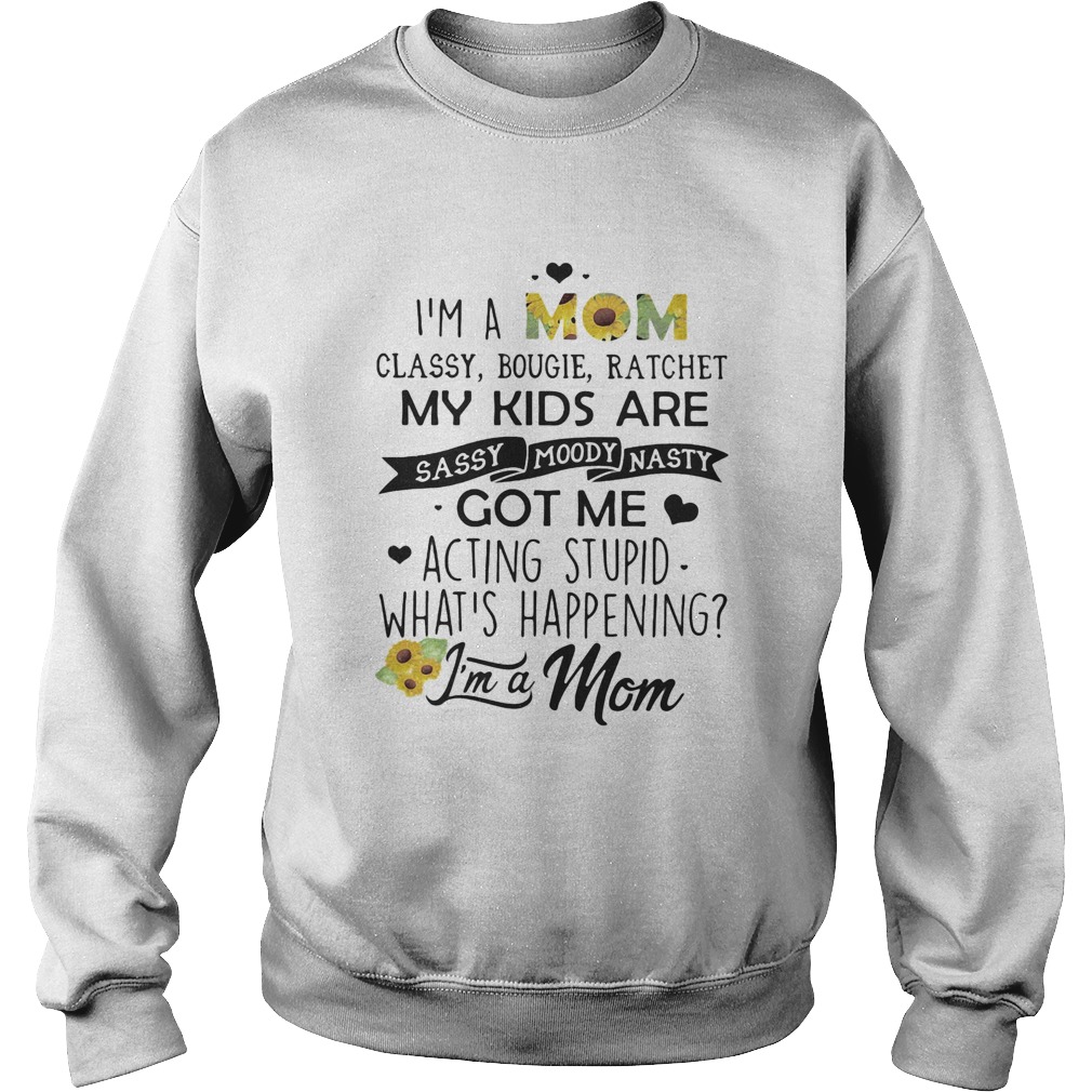 Im a mom classy bougie ratchet my kids are sassy moody nasty got me acting stupid whats happening Sweatshirt
