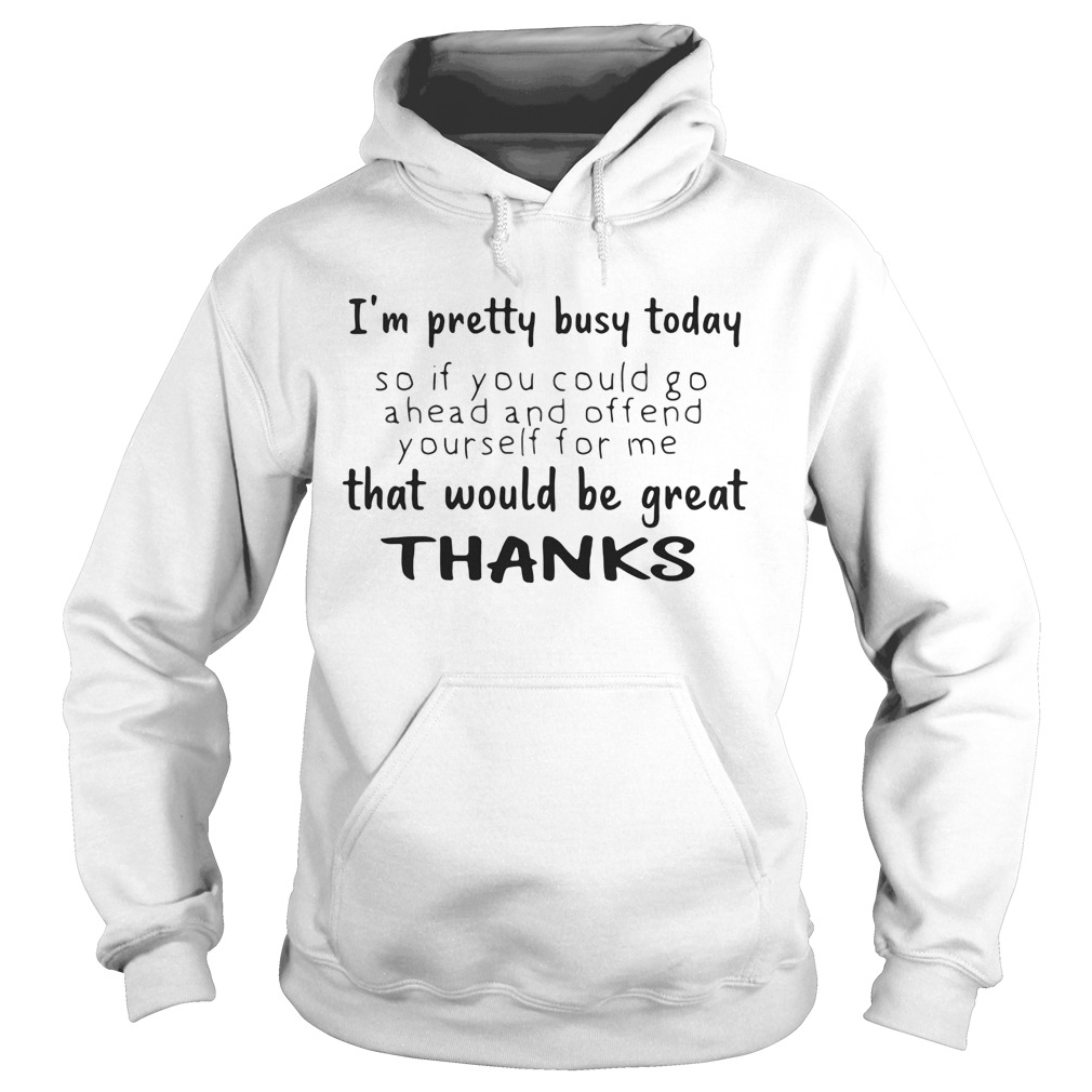 Im pretty busy today so if you could go a head and offend yourself for me that would be great than Hoodie