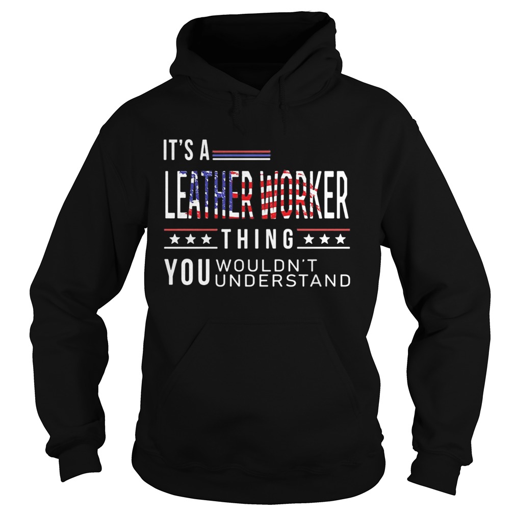 Its a leather worker thing you wouldnt American flag veteran Independence day Hoodie