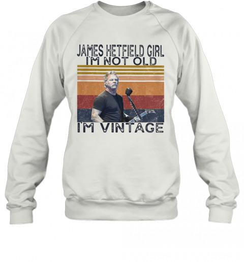 James Hetfield Girl I'M Not Old I'M Vintage Retro T-Shirt Unisex Sweatshirt