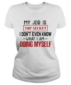 My Job Is Top Secret I Dont Even Know What I Am Doing Myself  Classic Ladies