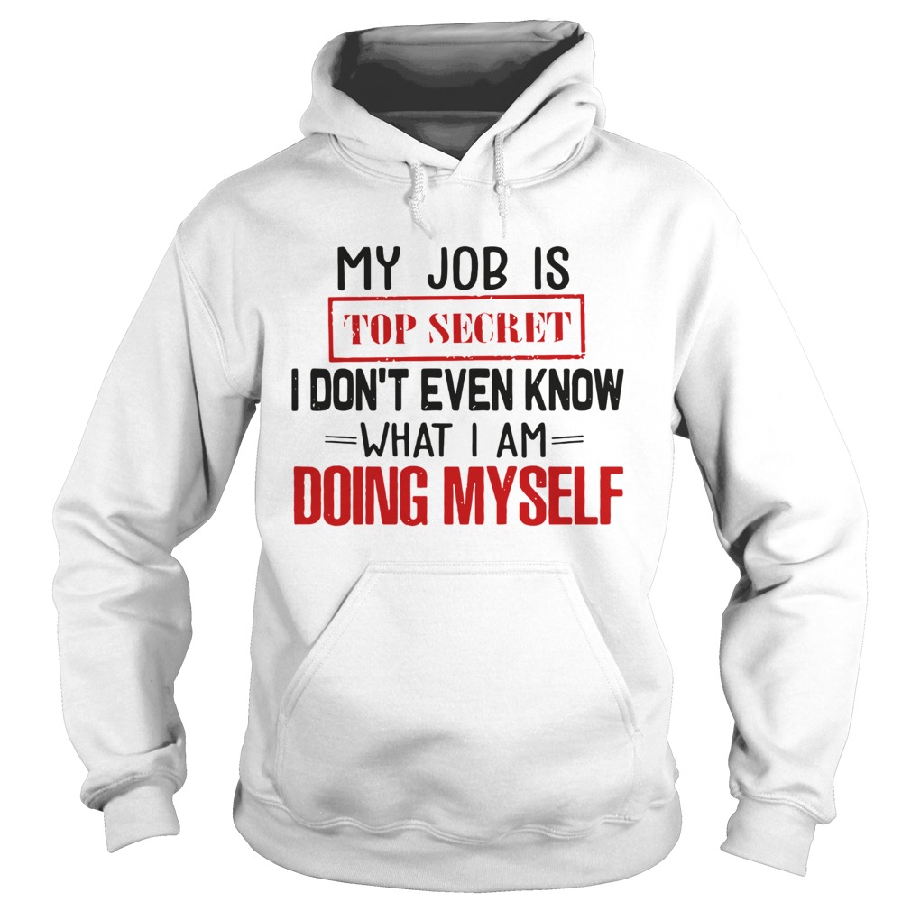 My Job Is Top Secret I Dont Even Know What I Am Doing Myself Hoodie