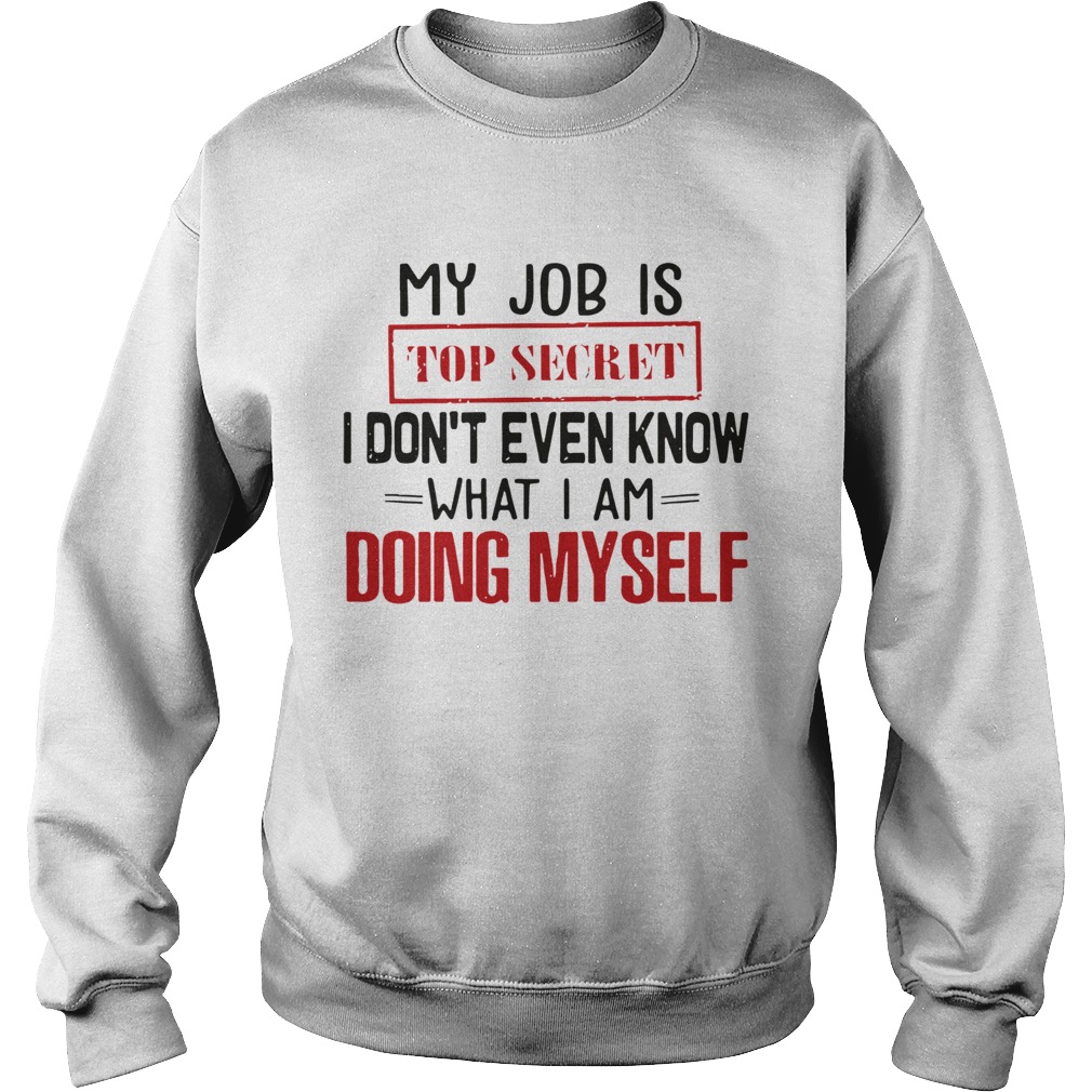 My Job Is Top Secret I Dont Even Know What I Am Doing Myself Sweatshirt