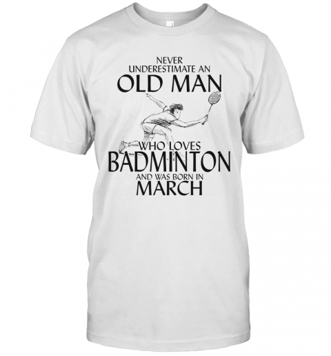 Never Underestimate An Old Man Who Loves Badminton And Was Born In March T-Shirt