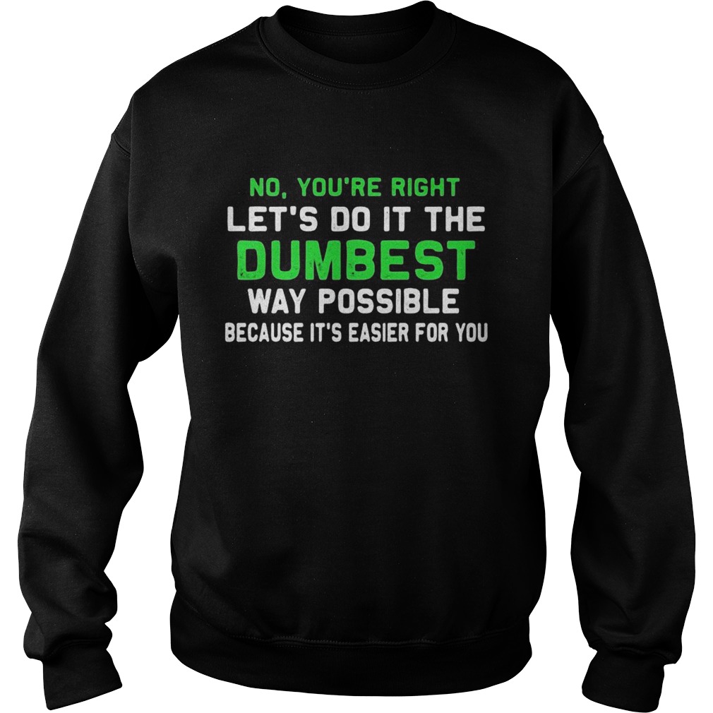 No Youre Right Lets Do It The Dumbest Way Possible Because Its Easier For You Sweatshirt